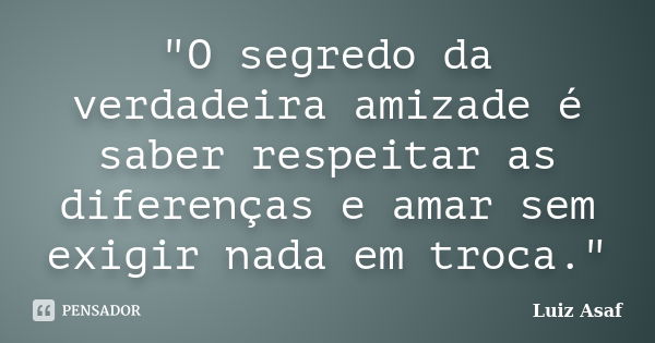 "O segredo da verdadeira amizade é saber respeitar as diferenças e amar sem exigir nada em troca."... Frase de Luiz Asaf.