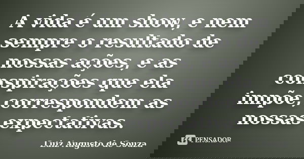 A vida é um show, e nem sempre o resultado de nossas ações, e as conspirações que ela impõe, correspondem as nossas expectativas.... Frase de Luiz Augusto de Souza.