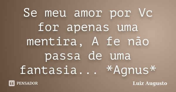 Se meu amor por Vc for apenas uma mentira, A fe não passa de uma fantasia... *Agnus*... Frase de Luiz Augusto.