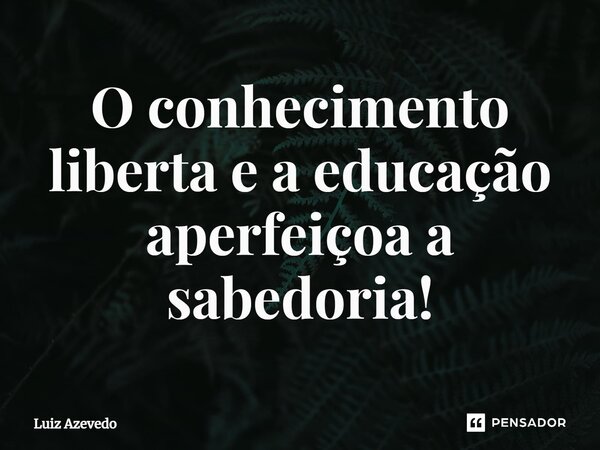 ⁠O conhecimento liberta e a educação aperfeiçoa a sabedoria!... Frase de Luiz Azevedo.