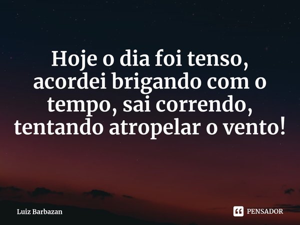 ⁠Hoje o dia foi tenso, acordei brigando com o tempo, sai correndo, tentando atropelar o vento!... Frase de Luiz Barbazan.