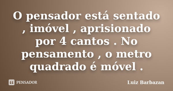 O pensador está sentado , imóvel , aprisionado por 4 cantos . No pensamento , o metro quadrado é móvel .... Frase de Luiz Barbazan.