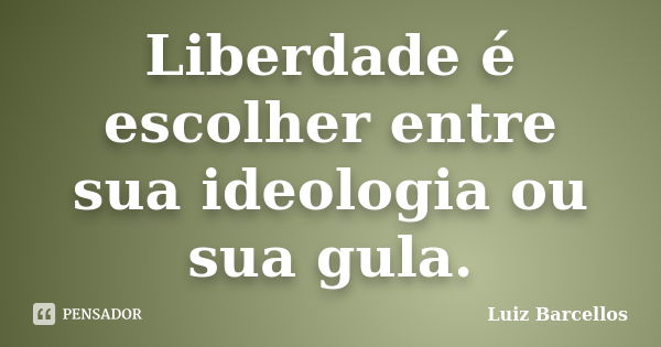 Liberdade é escolher entre sua ideologia ou sua gula.... Frase de Luiz Barcellos.