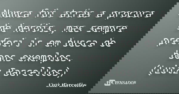 Nunca fui atrás a procura de heróis, mas sempre preferi ir em busca de bons exemplos. (Luiz Barcellos)... Frase de Luiz Barcellos.