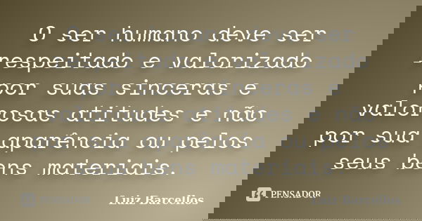 O ser humano deve ser respeitado e valorizado por suas sinceras e valorosas atitudes e não por sua aparência ou pelos seus bens materiais.... Frase de Luiz Barcellos.