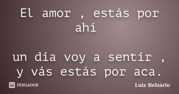 El amor , estás por ahí un dia voy a sentir , y vás estás por aca.... Frase de Luiz Belzário.