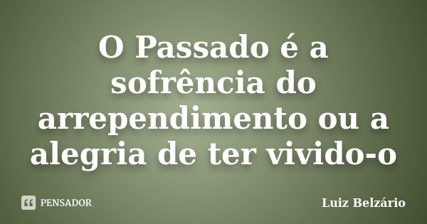 O Passado é a sofrência do arrependimento ou a alegria de ter vivido-o... Frase de Luiz Belzário.