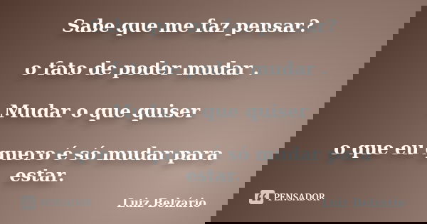 Sabe que me faz pensar? o fato de poder mudar . Mudar o que quiser o que eu quero é só mudar para estar.... Frase de Luiz Belzário.