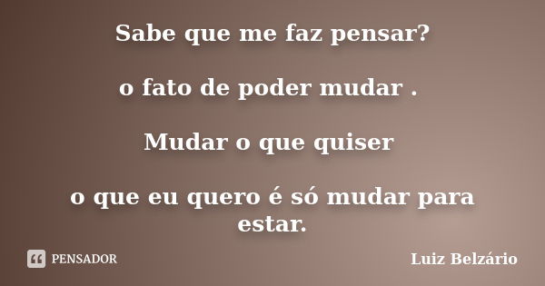 Sabe que me faz pensar? o fato de poder mudar . Mudar o que quiser o que eu quero é só mudar para estar.... Frase de Luiz Belzário.