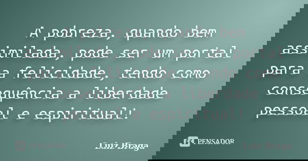 A pobreza, quando bem assimilada, pode ser um portal para a felicidade, tendo como consequência a liberdade pessoal e espiritual!... Frase de Luiz Braga.