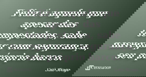 Feliz é aquele que apesar das tempestades, sabe navegar com segurança, seu próprio barco.... Frase de Luiz Braga.