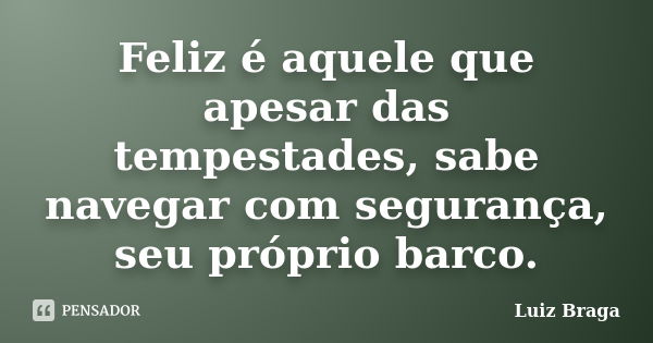 Feliz é aquele que apesar das tempestades, sabe navegar com segurança, seu próprio barco.... Frase de Luiz Braga.