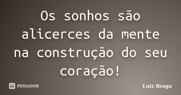 Os sonhos são alicerces da mente na construção do seu coração!... Frase de Luiz Braga.