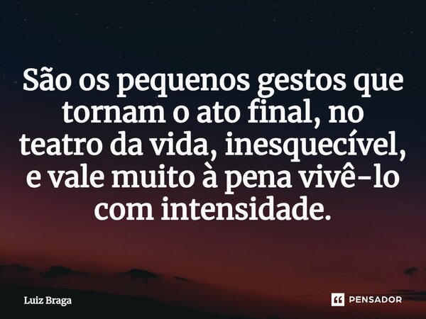 ⁠São os pequenos gestos que tornam o ato final, no teatro da vida, inesquecível, e vale muito à pena vivê-lo com intensidade.... Frase de Luiz Braga.