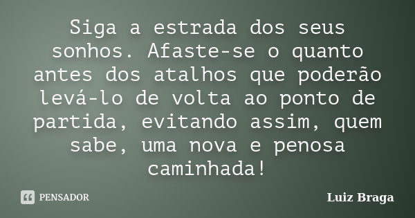 Siga a estrada dos seus sonhos. Afaste-se o quanto antes dos atalhos que poderão levá-lo de volta ao ponto de partida, evitando assim, quem sabe, uma nova e pen... Frase de Luiz Braga.