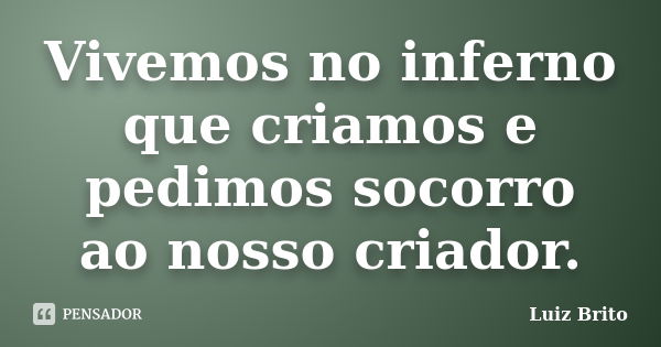 Vivemos no inferno que criamos e pedimos socorro ao nosso criador.... Frase de Luiz Brito.