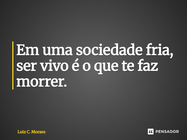 Em uma sociedade fria, ser vivo é o que te faz morrer.... Frase de Luiz C. Moraes.