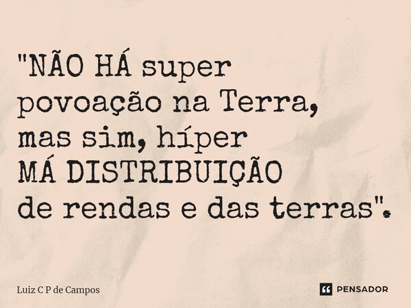 "⁠NÃO HÁsuper povoação na Terra, mas sim, híper MÁ DISTRIBUIÇÃO de rendas e das terras".... Frase de Luiz C P de Campos.