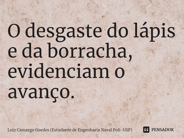 ⁠O desgaste do lápis e da borracha, evidenciam o avanço.... Frase de Luiz Camargo Guedes (Estudante de Engenharia Naval Poli-USP).