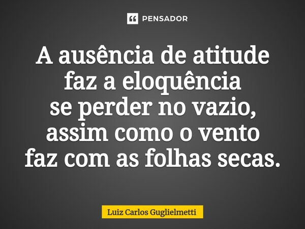 ⁠A ausência de atitude faz a eloquência se perder no vazio, assim como o vento faz com as folhas secas.... Frase de Luiz Carlos Guglielmetti.