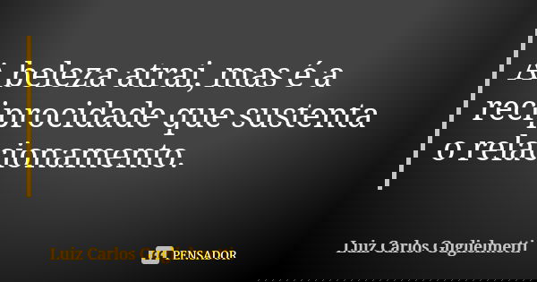 A beleza atrai, mas é a reciprocidade que sustenta o relacionamento.... Frase de Luiz Carlos Guglielmetti.