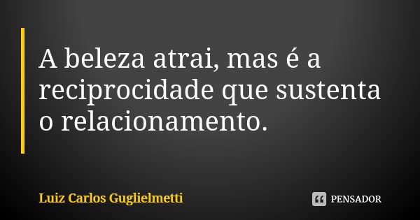 A beleza atrai, mas é a reciprocidade que sustenta o relacionamento.... Frase de Luiz Carlos Guglielmetti.