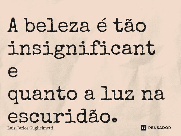 ⁠A beleza é tão insignificante quanto a luz na escuridão.... Frase de Luiz Carlos Guglielmetti.