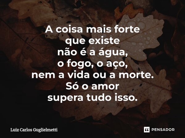 ⁠A coisa mais forte que existe não é a água, o fogo, o aço, nem a vida ou a morte. Só o amor supera tudo isso.... Frase de Luiz Carlos Guglielmetti.