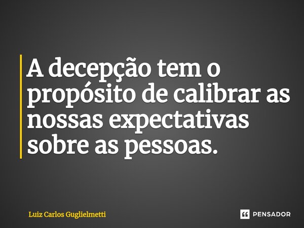 ⁠A decepção tem o propósito de calibrar as nossas expectativas sobre as pessoas.... Frase de Luiz Carlos Guglielmetti.