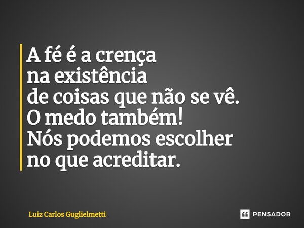 ⁠A fé é a crença na existência de coisasque não se vê. O medo também! Nós podemos escolher no que acreditar.... Frase de Luiz Carlos Guglielmetti.