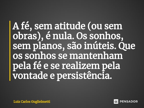 ⁠A fé, sem atitude (ou sem obras), é nula. Os sonhos, sem planos, são inúteis. Que os sonhos se mantenham pela fé e se realizem pela vontade e persistência.... Frase de Luiz Carlos Guglielmetti.