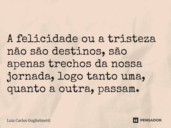 ⁠ A felicidade ou a tristeza não são destinos, são apenas trechos da nossa jornada, logo tanto uma, quanto a outra, passam.... Frase de Luiz Carlos Guglielmetti.