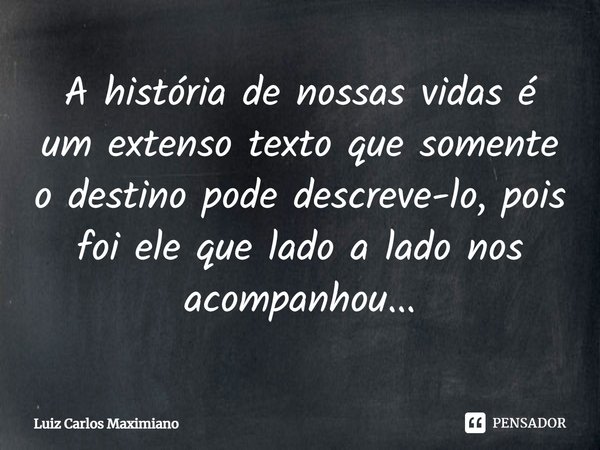 ⁠A história de nossas vidas é um extenso texto que somente o destino pode descreve-lo, pois foi ele que lado a lado nos acompanhou...... Frase de Luiz Carlos Maximiano.