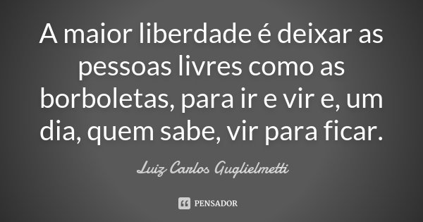A maior liberdade é deixar as pessoas livres como as borboletas, para ir e vir e, um dia, quem sabe, vir para ficar.... Frase de Luiz Carlos Guglielmetti.