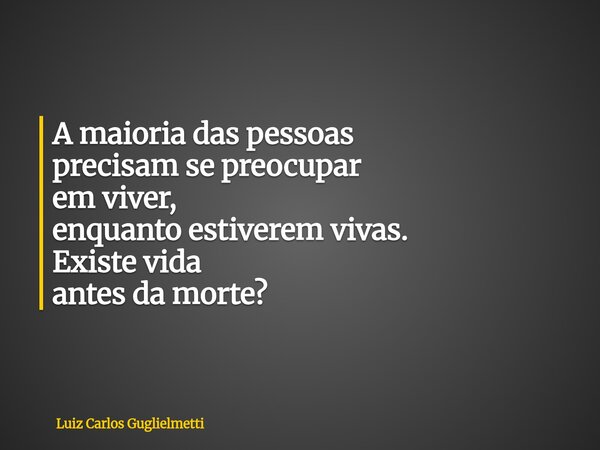 A maioria das pessoas precisam se preocupar em viver, enquanto estiverem vivas. Existe vida antes da morte?... Frase de Luiz Carlos Guglielmetti.