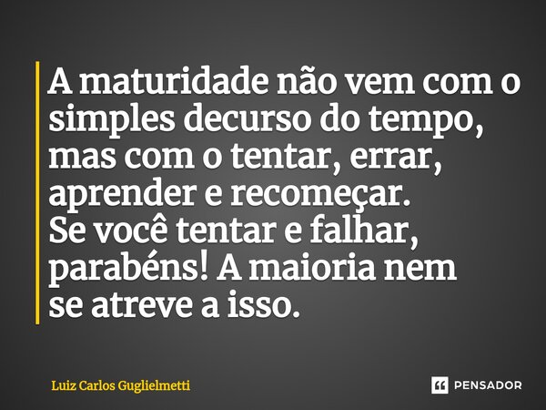 ⁠A maturidade não vem com o simples decurso do tempo, mas com o tentar, errar, aprender e recomeçar. Se você tentar e falhar, parabéns! A maioria nem se atreve ... Frase de Luiz Carlos Guglielmetti.