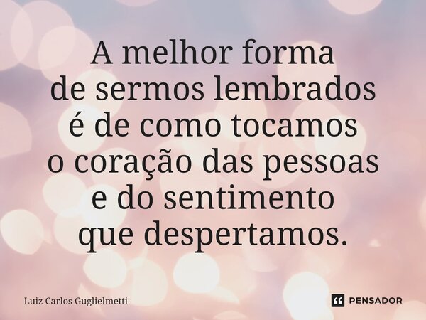 ⁠A melhor forma de sermos lembrados é de como tocamos o coração das pessoas e do sentimento que despertamos.... Frase de Luiz Carlos Guglielmetti.