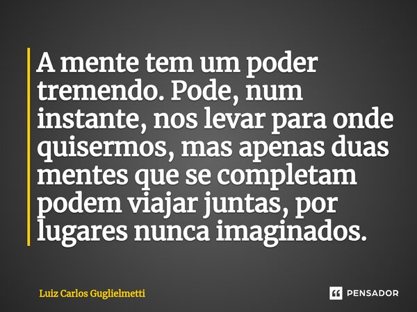 ⁠A mente tem um poder tremendo. Pode, num instante, nos levar para onde quisermos, mas apenas duas mentes que se completam podem viajar juntas, por lugares nunc... Frase de Luiz Carlos Guglielmetti.