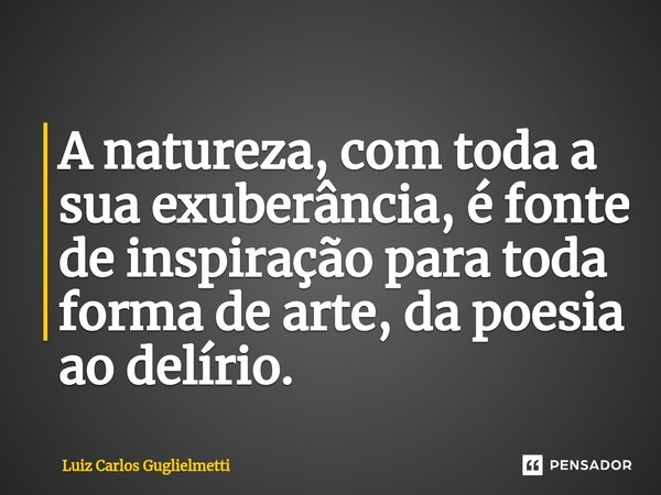 ⁠A natureza, com toda a sua exuberância, é fonte de inspiração para toda forma de arte, da poesia ao delírio.... Frase de Luiz Carlos Guglielmetti.