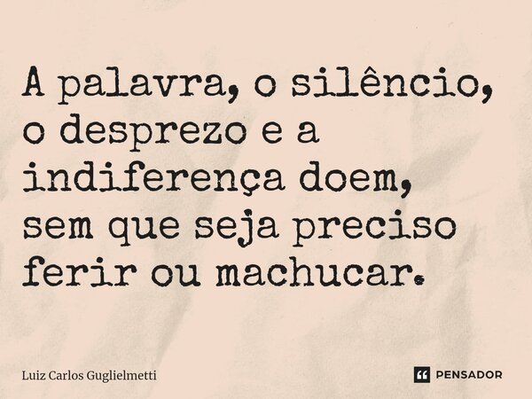 ⁠A palavra,o silêncio, o desprezoe a indiferença doem, sem que seja preciso ferir ou machucar.... Frase de Luiz Carlos Guglielmetti.
