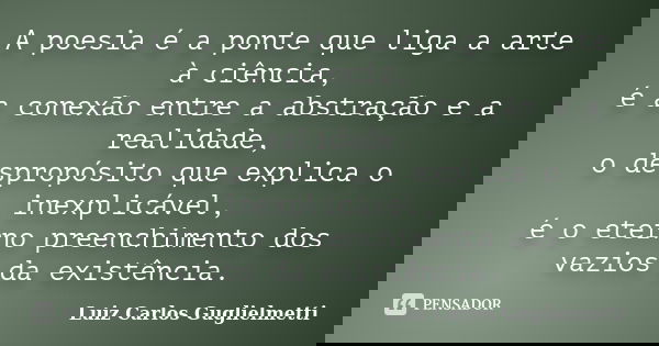 A poesia é a ponte que liga a arte à ciência, é a conexão entre a abstração e a realidade, o despropósito que explica o inexplicável, é o eterno preenchimento d... Frase de Luiz Carlos Guglielmetti.