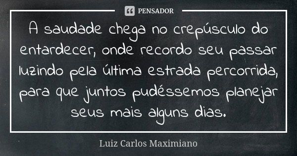 A saudade chega no crepúsculo do entardecer, onde recordo seu passar luzindo pela última estrada percorrida, para que juntos pudéssemos planejar seus mais algun... Frase de Luiz Carlos Maximiano.