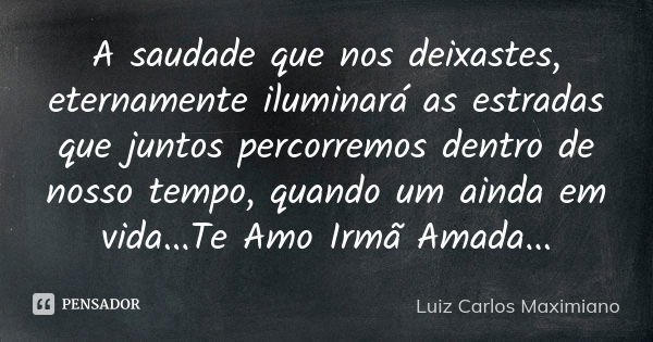 A saudade que nos deixastes, eternamente iluminará as estradas que juntos percorremos dentro de nosso tempo, quando um ainda em vida...Te Amo Irmã Amada...... Frase de Luiz Carlos Maximiano.