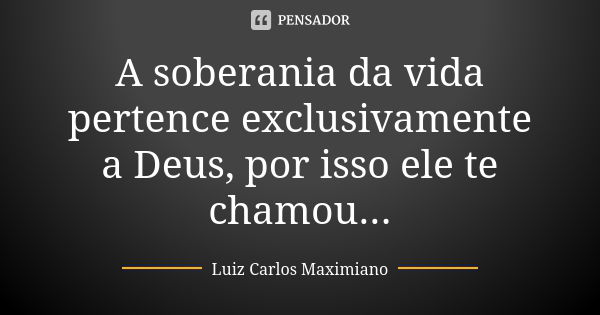 A soberania da vida pertence exclusivamente a Deus, por isso ele te chamou...... Frase de Luiz Carlos Maximiano.