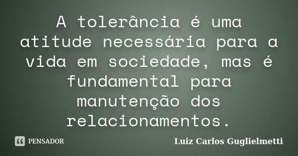 A tolerância é uma atitude necessária para a vida em sociedade, mas é fundamental para manutenção dos relacionamentos.... Frase de Luiz Carlos Guglielmetti.