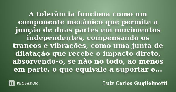 A tolerância funciona como um componente mecânico que permite a junção de duas partes em movimentos independentes, compensando os trancos e vibrações, como uma ... Frase de Luiz Carlos Guglielmetti.