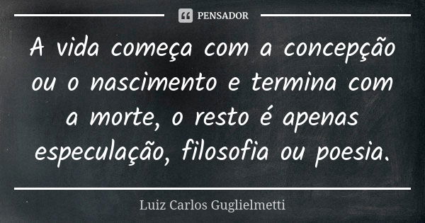 A vida começa com a concepção ou o nascimento e termina com a morte, o resto é apenas especulação, filosofia ou poesia.... Frase de Luiz Carlos Guglielmetti.