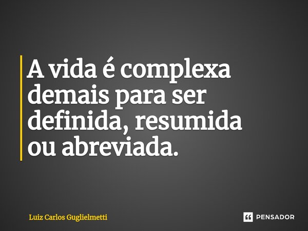 ⁠A vida é complexa demais para ser definida, resumida ou abreviada.... Frase de Luiz Carlos Guglielmetti.
