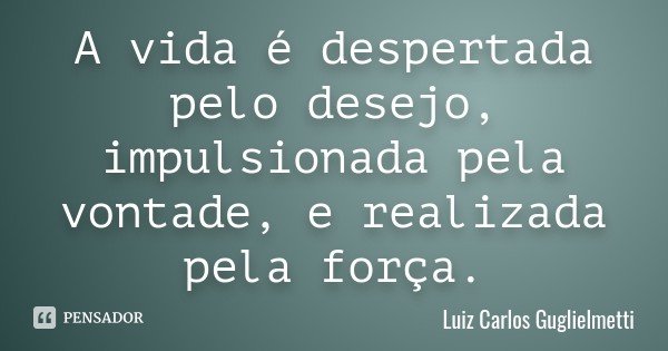 A vida é despertada pelo desejo, impulsionada pela vontade, e realizada pela força.... Frase de Luiz Carlos Guglielmetti.