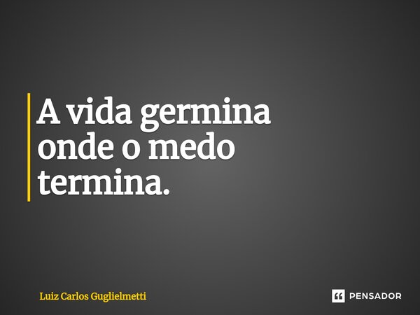 ⁠A vida germina onde o medo termina.... Frase de Luiz Carlos Guglielmetti.